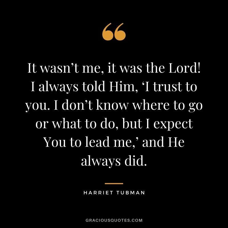 It wasn’t me, it was the Lord! I always told Him, ‘I trust to you. I don’t know where to go or what to do, but I expect You to lead me,’ and He always did.