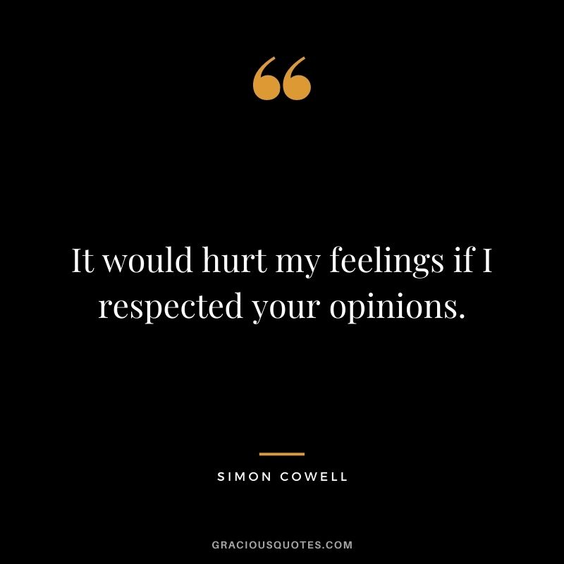 It would hurt my feelings if I respected your opinions.