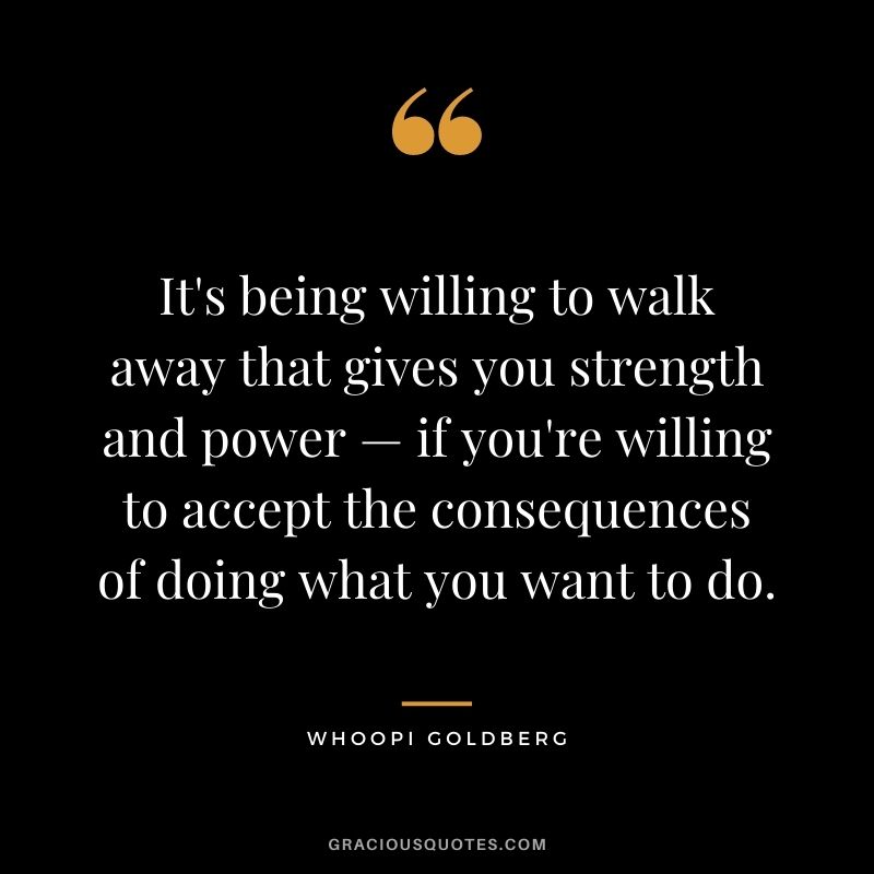 It's being willing to walk away that gives you strength and power — if you're willing to accept the consequences of doing what you want to do.
