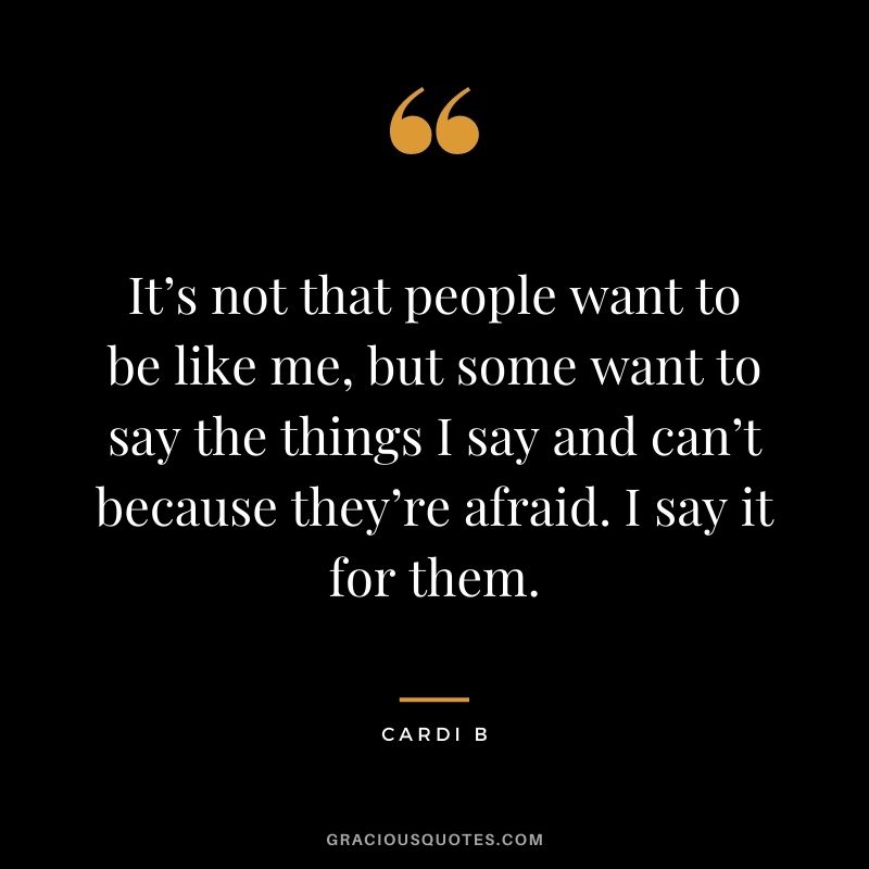 It’s not that people want to be like me, but some want to say the things I say and can’t because they’re afraid. I say it for them.
