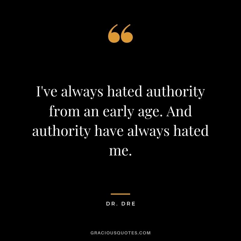 I've always hated authority from an early age. And authority have always hated me.