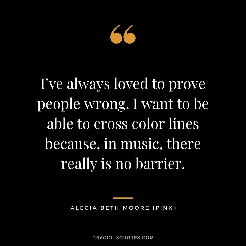 I’ve always loved to prove people wrong. I want to be able to cross color lines because, in music, there really is no barrier.