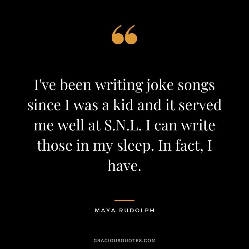 I've been writing joke songs since I was a kid and it served me well at S.N.L. I can write those in my sleep. In fact, I have.