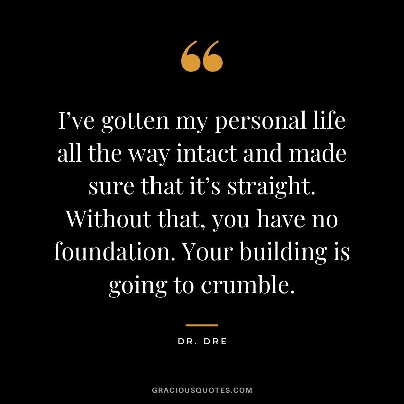I’ve gotten my personal life all the way intact and made sure that it’s straight. Without that, you have no foundation. Your building is going to crumble.