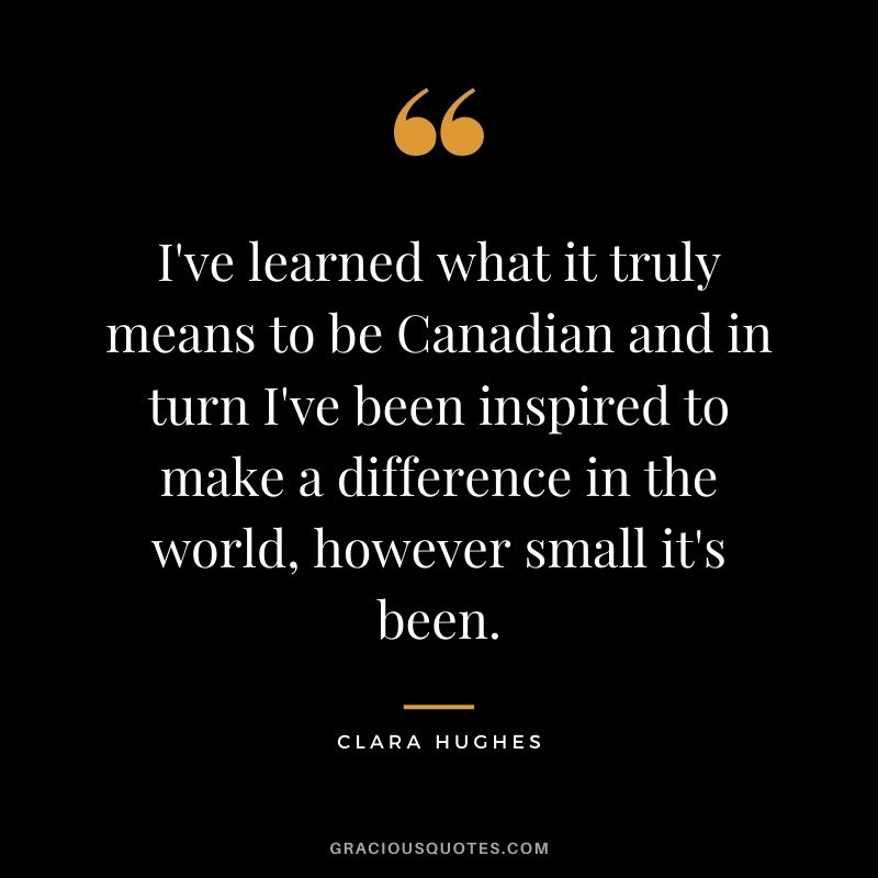 I've learned what it truly means to be Canadian and in turn I've been inspired to make a difference in the world, however small it's been.