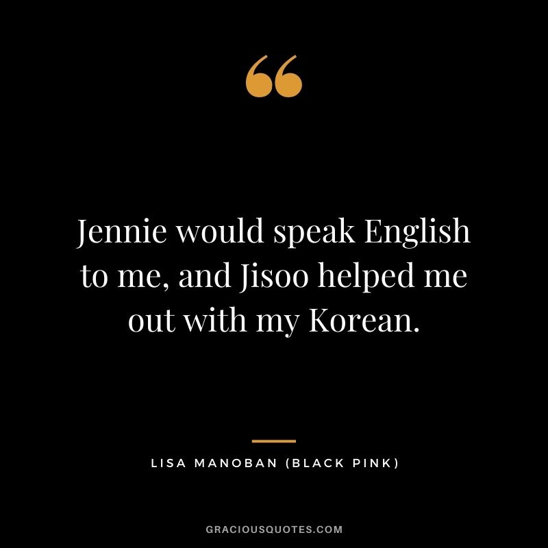 Jennie would speak English to me, and Jisoo helped me out with my Korean.