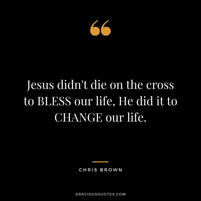 Jesus didn't die on the cross to BLESS our life, He did it to CHANGE our life.