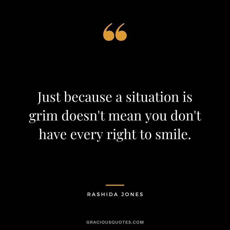 Just because a situation is grim doesn't mean you don't have every right to smile.