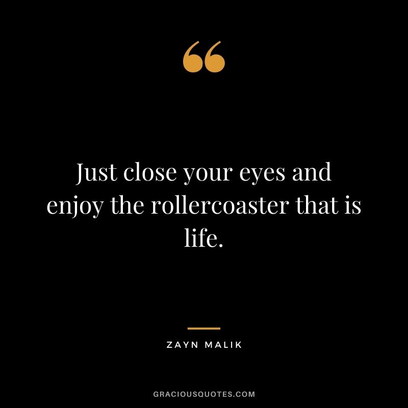 Just close your eyes and enjoy the rollercoaster that is life.