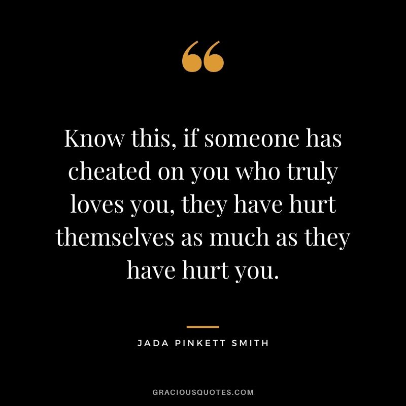 Know this, if someone has cheated on you who truly loves you, they have hurt themselves as much as they have hurt you.