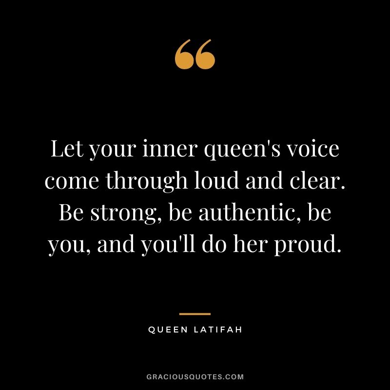 Let your inner queen's voice come through loud and clear. Be strong, be authentic, be you, and you'll do her proud.