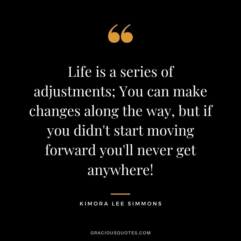 Life is a series of adjustments; You can make changes along the way, but if you didn't start moving forward you'll never get anywhere!