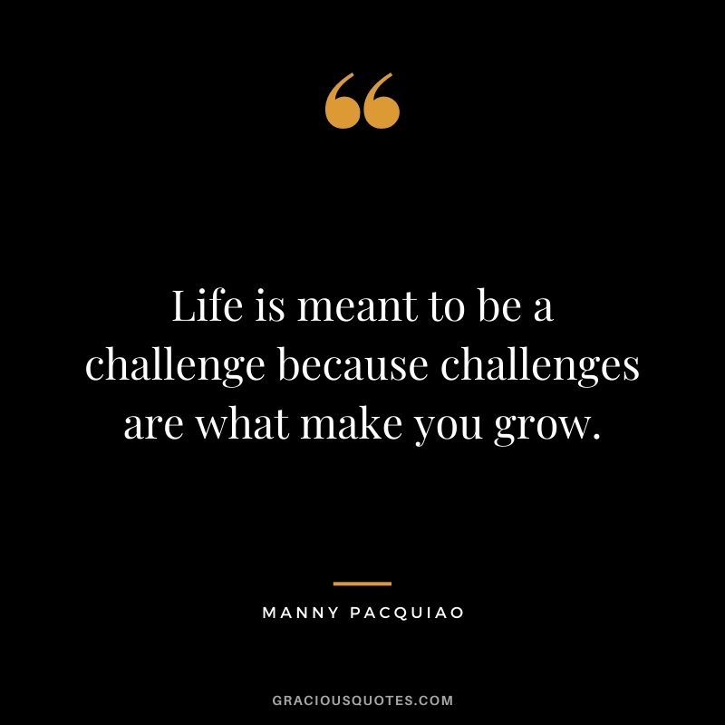 Life is meant to be a challenge because challenges are what make you grow.