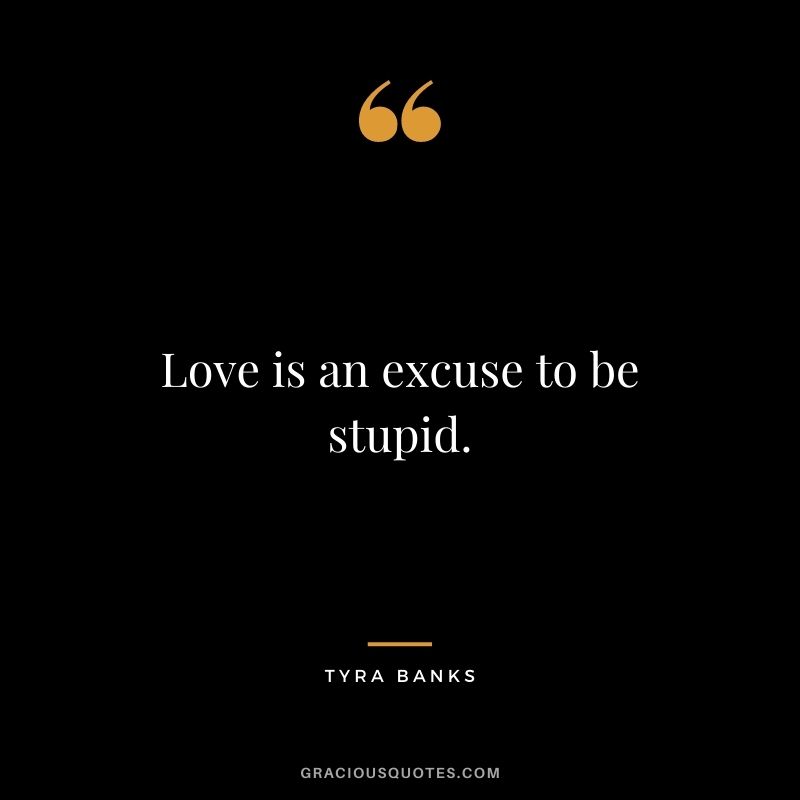 Love is an excuse to be stupid.