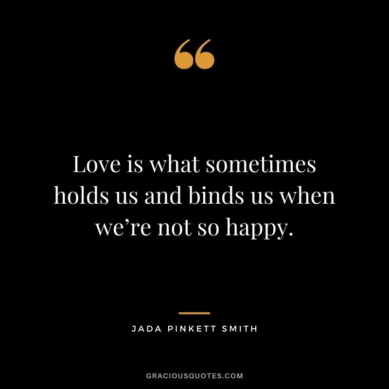 Love is what sometimes holds us and binds us when we’re not so happy.