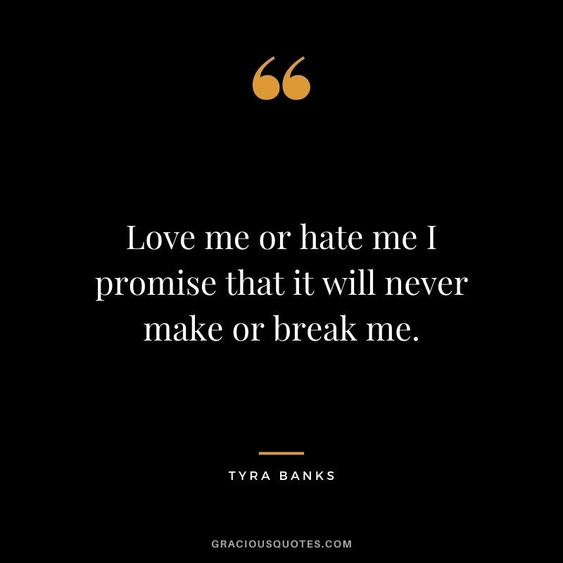 Love me or hate me I promise that it will never make or break me.