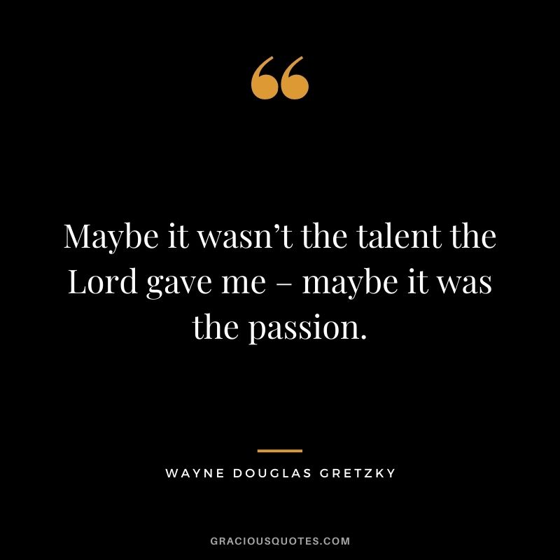 Maybe it wasn’t the talent the Lord gave me – maybe it was the passion.