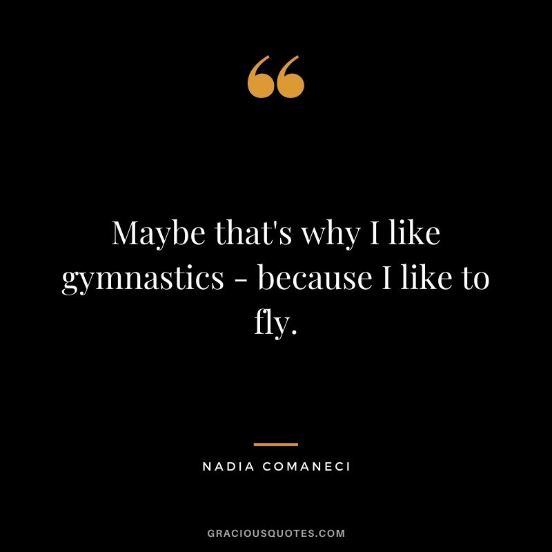 Maybe that's why I like gymnastics - because I like to fly.