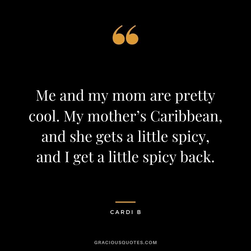 Me and my mom are pretty cool. My mother’s Caribbean, and she gets a little spicy, and I get a little spicy back.