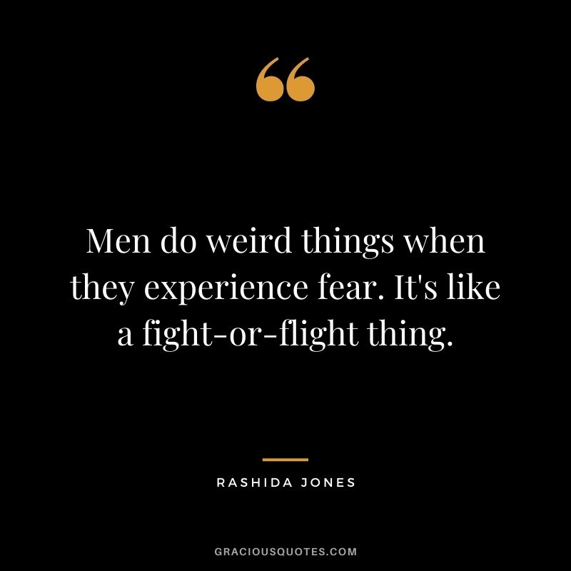 Men do weird things when they experience fear. It's like a fight-or-flight thing.
