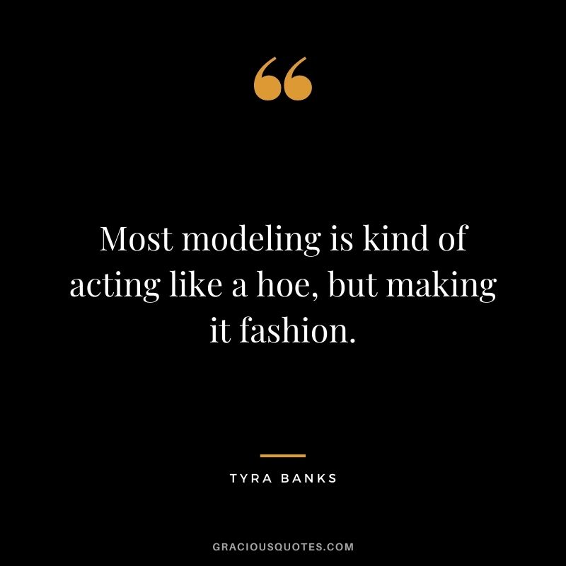 Most modeling is kind of acting like a hoe, but making it fashion.