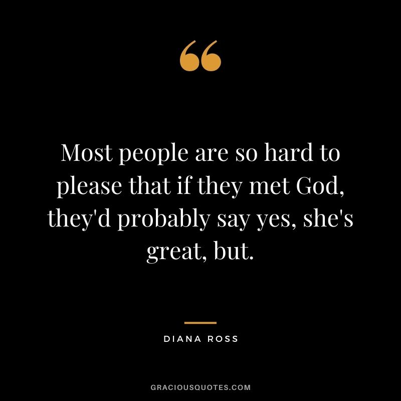 Most people are so hard to please that if they met God, they'd probably say yes, she's great, but.