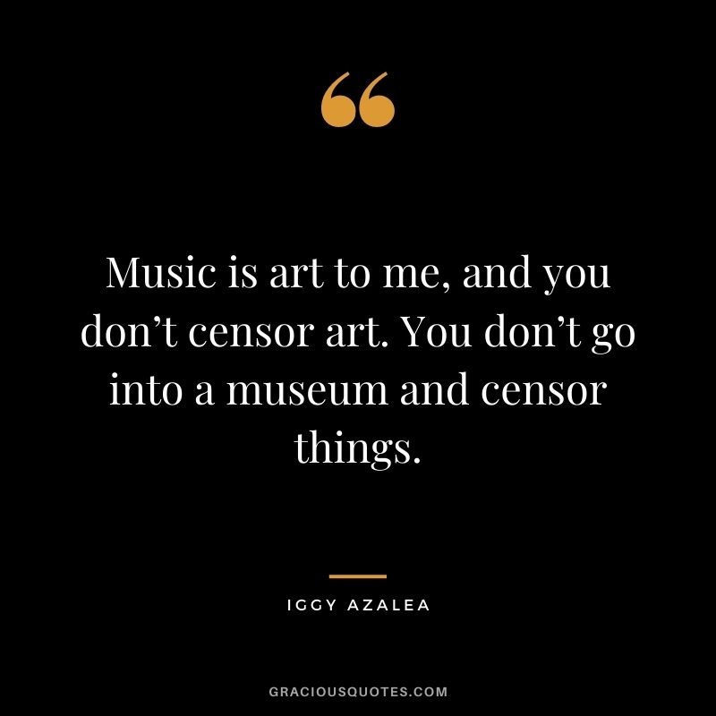 Music is art to me, and you don’t censor art. You don’t go into a museum and censor things.