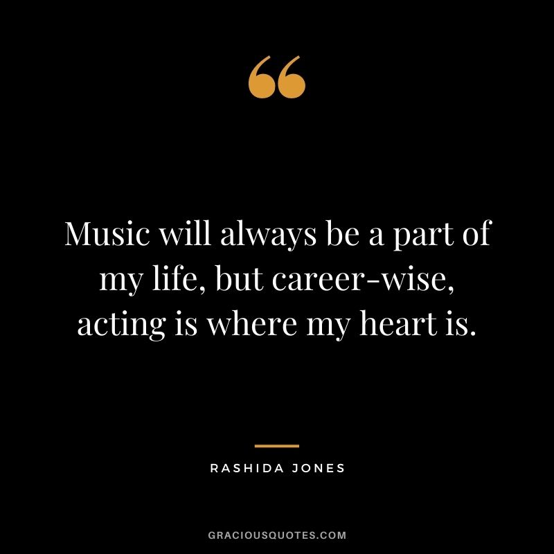 Music will always be a part of my life, but career-wise, acting is where my heart is.