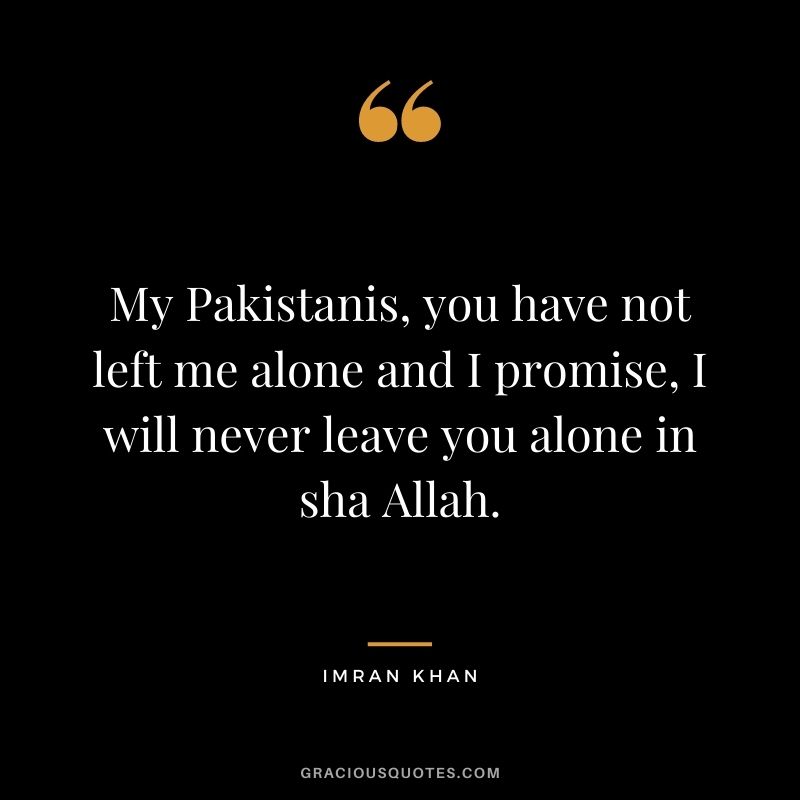 My Pakistanis, you have not left me alone and I promise, I will never leave you alone in sha Allah.
