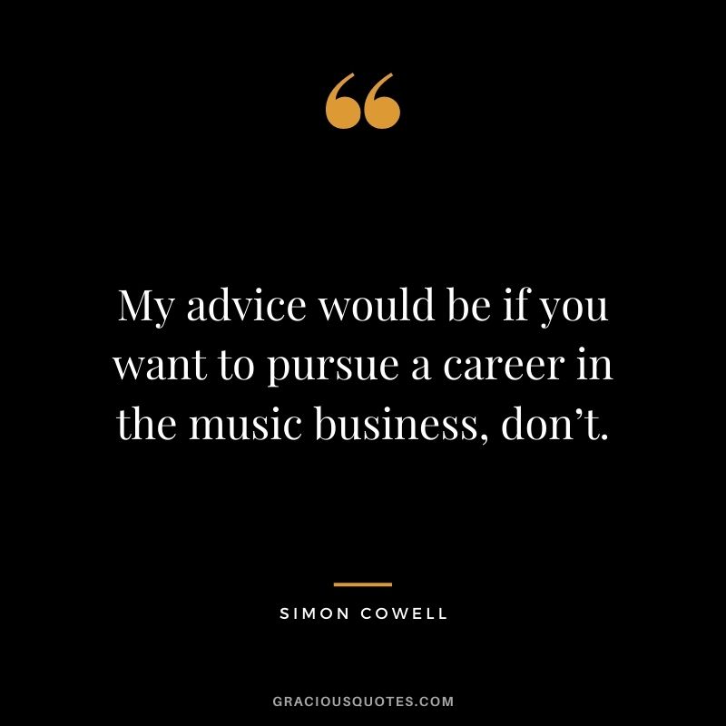 My advice would be if you want to pursue a career in the music business, don’t.