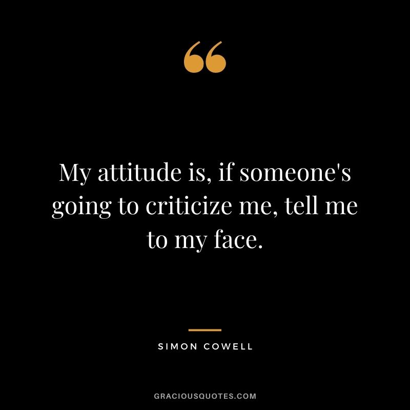 My attitude is, if someone's going to criticize me, tell me to my face.