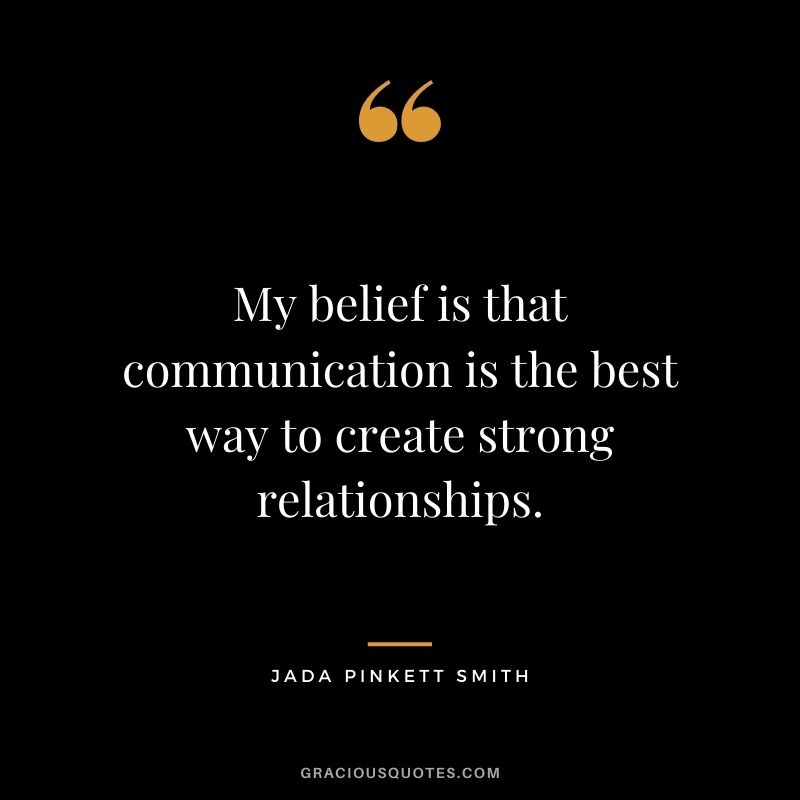My belief is that communication is the best way to create strong relationships.