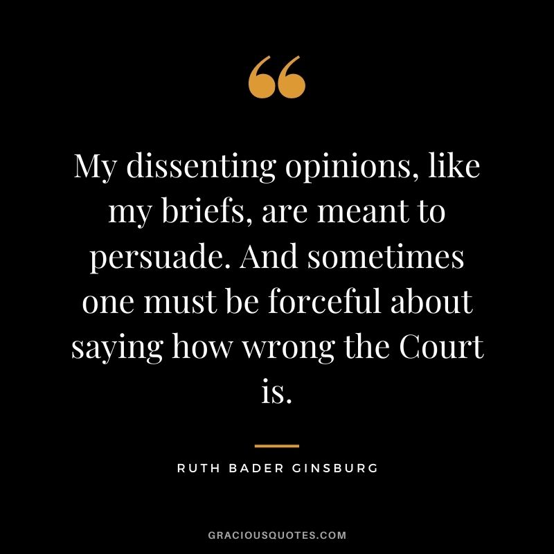My dissenting opinions, like my briefs, are meant to persuade. And sometimes one must be forceful about saying how wrong the Court is.