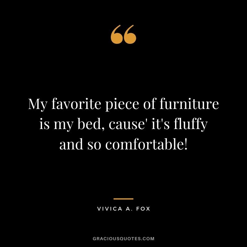 My favorite piece of furniture is my bed, cause' it's fluffy and so comfortable!