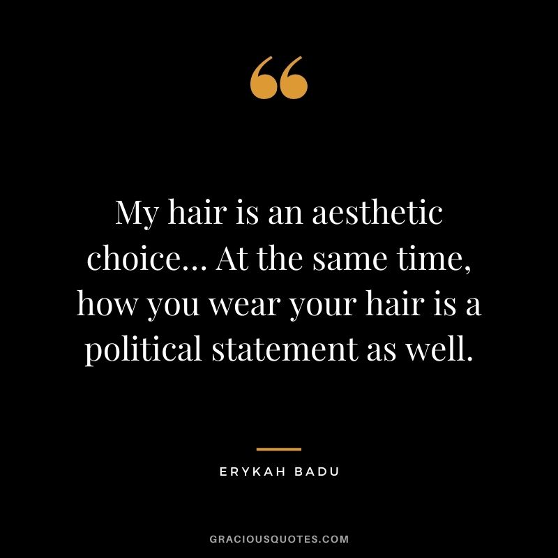 My hair is an aesthetic choice… At the same time, how you wear your hair is a political statement as well.