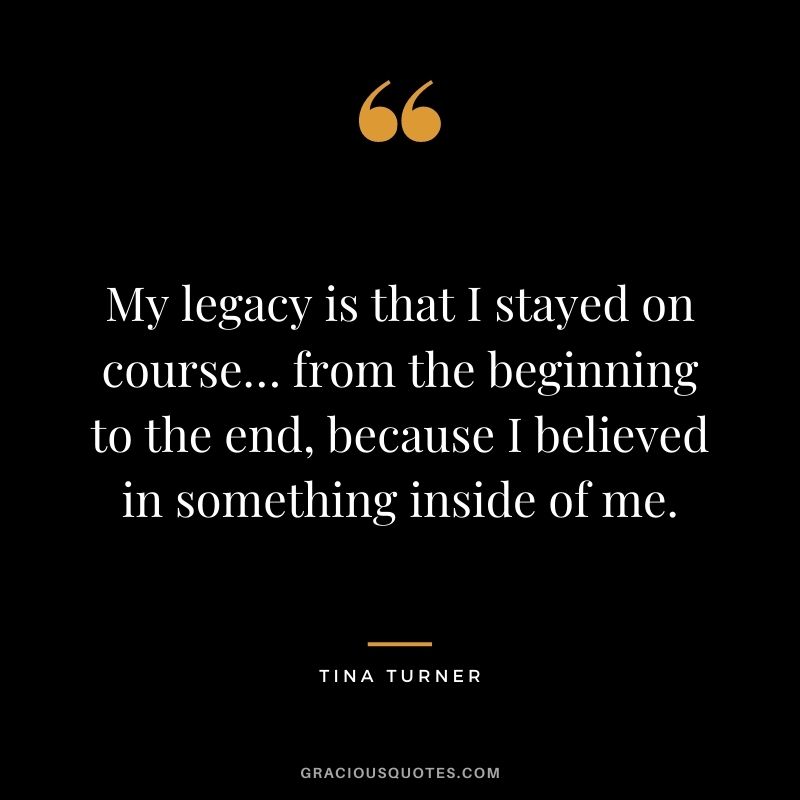 My legacy is that I stayed on course… from the beginning to the end, because I believed in something inside of me.