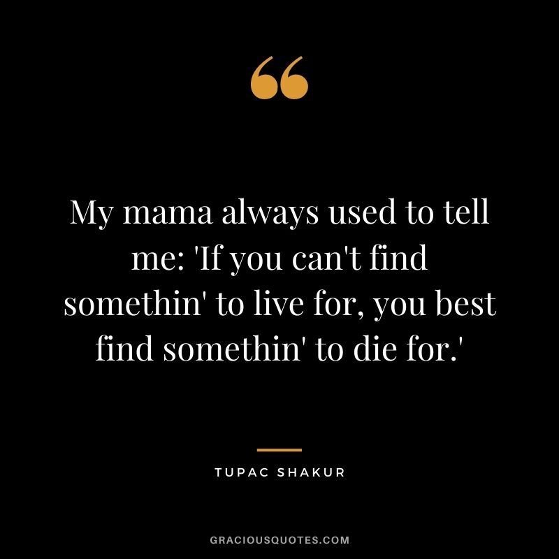 My mama always used to tell me: 'If you can't find somethin' to live for, you best find somethin' to die for.'