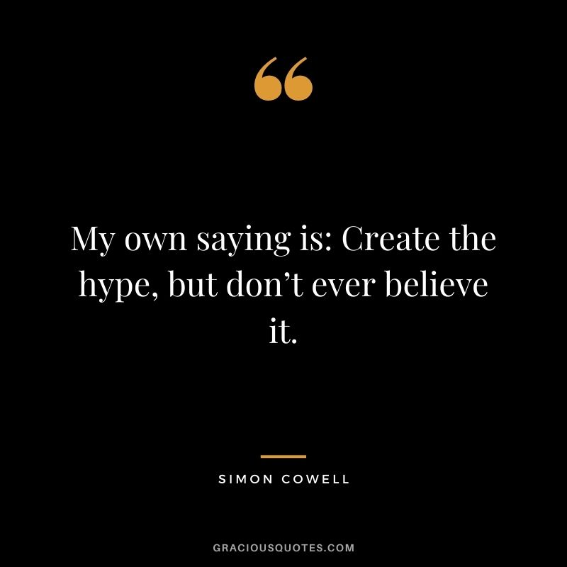 My own saying is Create the hype, but don’t ever believe it.