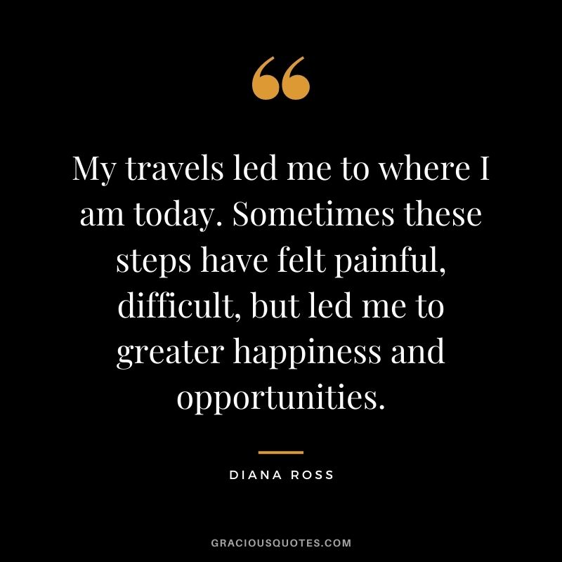 My travels led me to where I am today. Sometimes these steps have felt painful, difficult, but led me to greater happiness and opportunities.