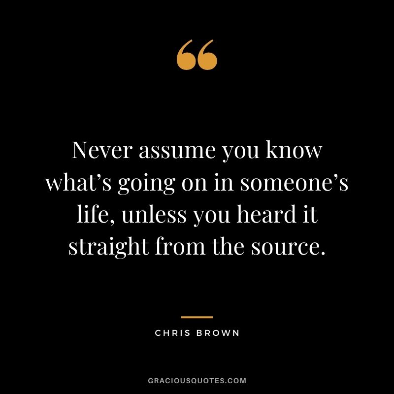 Never assume you know what’s going on in someone’s life, unless you heard it straight from the source.