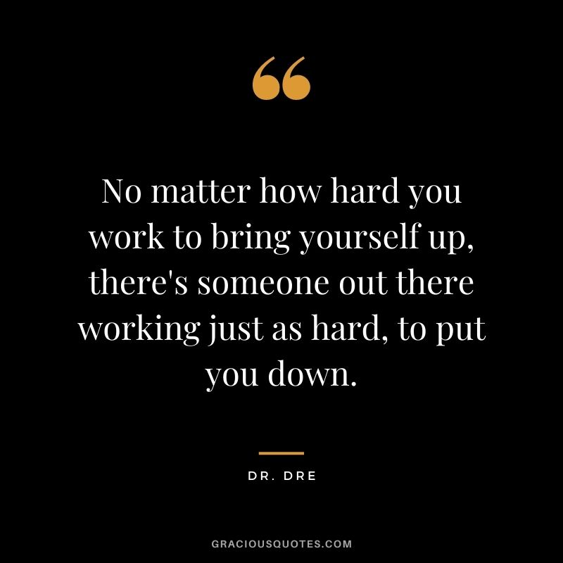 No matter how hard you work to bring yourself up, there's someone out there working just as hard, to put you down.