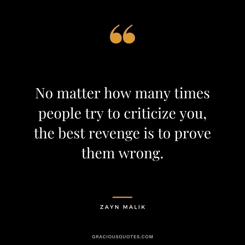 No matter how many times people try to criticize you, the best revenge is to prove them wrong.