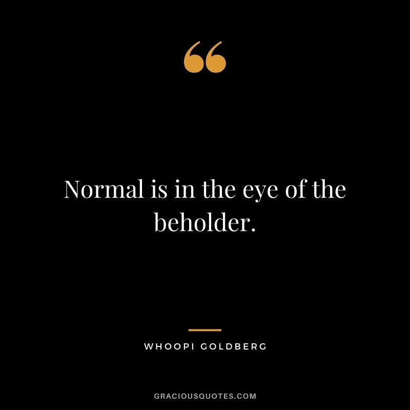 Normal is in the eye of the beholder.