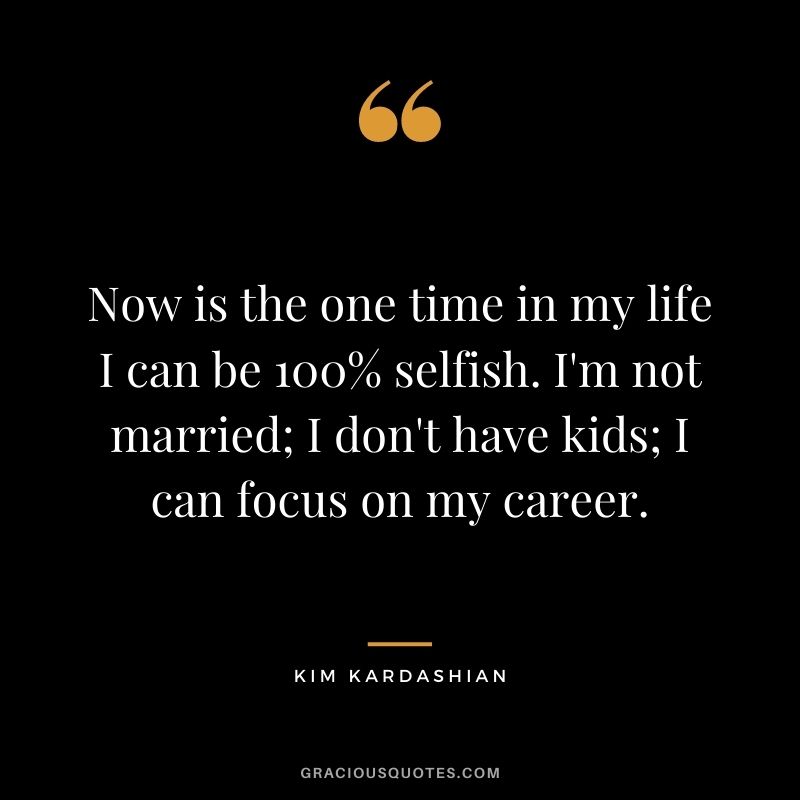 Now is the one time in my life I can be 100% selfish. I'm not married; I don't have kids; I can focus on my career.
