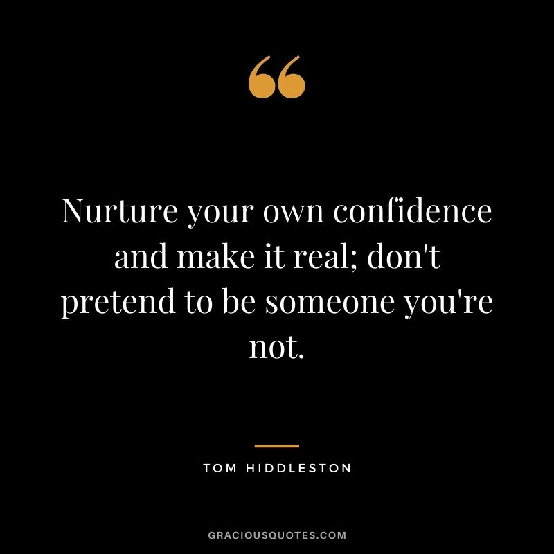 Nurture your own confidence and make it real; don't pretend to be someone you're not.