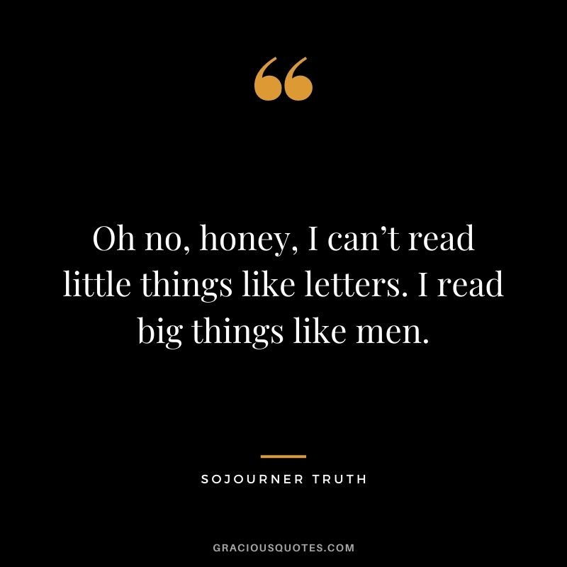 Oh no, honey, I can’t read little things like letters. I read big things like men.