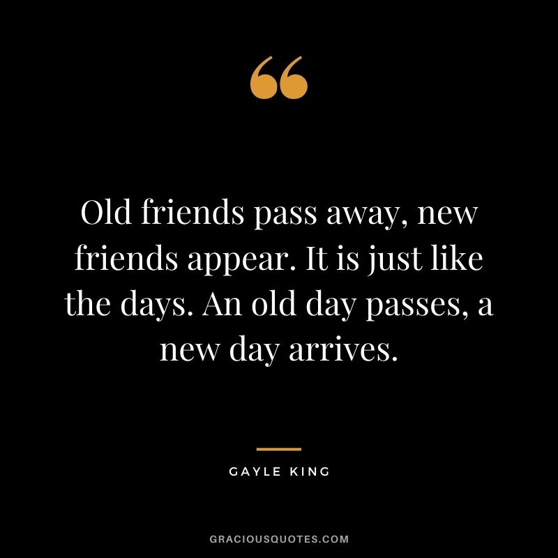 Old friends pass away, new friends appear. It is just like the days. An old day passes, a new day arrives.