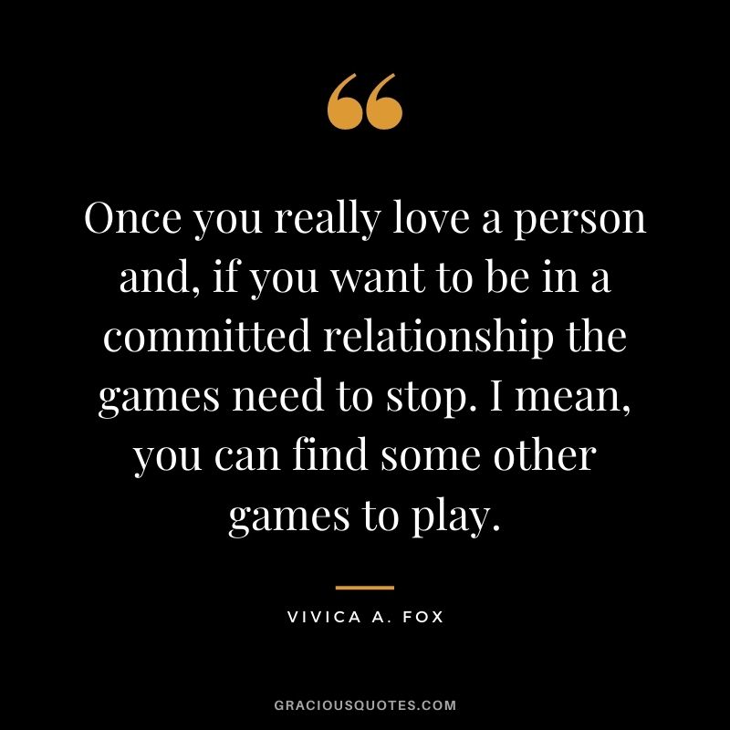 Once you really love a person and, if you want to be in a committed relationship the games need to stop. I mean, you can find some other games to play.