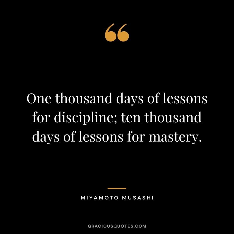 One thousand days of lessons for discipline; ten thousand days of lessons for mastery.