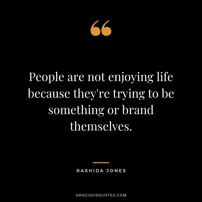People are not enjoying life because they're trying to be something or brand themselves.